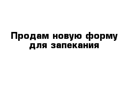 Продам новую форму для запекания